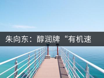 朱向東:醇潤牌“有機速溶普洱茶”人生