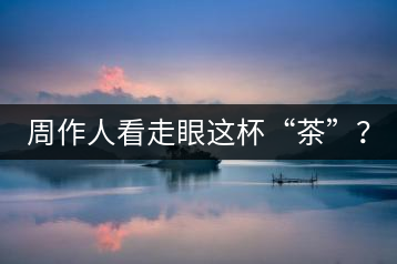 周作人看走眼這杯“茶”？