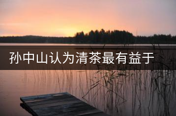 孫中山認(rèn)為清茶最有益于養(yǎng)生