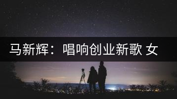 馬新輝：唱響創(chuàng)業(yè)新歌 女強(qiáng)人換得茶香滿園
