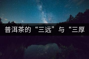 普洱茶的“三遠(yuǎn)”與“三厚”