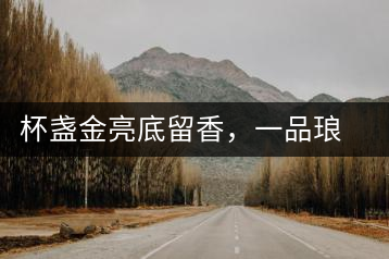 杯盞金亮底留香，一品瑯琊知下關(guān)