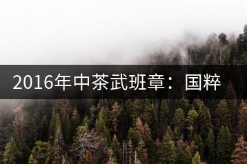 2016年中茶武班章：國粹精品、武者風范