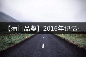 【蒲門品鑒】2016年記憶·1500