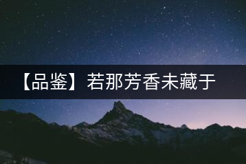 【品鑒】若那芳香未藏于樟野，怎會(huì)這般獨(dú)具韻味？