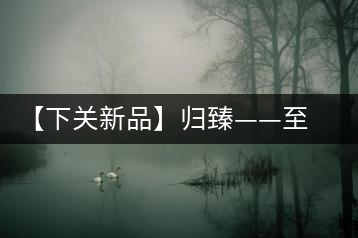 【下關新品】歸臻——至善至美，唯言歸臻