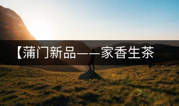 【蒲門新品——家香生茶】品之，是家的味道，存之，是家的思念