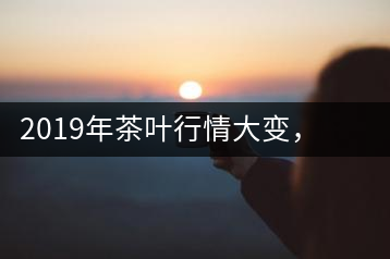 2019年茶葉行情大變，云南古樹茶滯銷，如何解決古樹茶信任危機(jī)？