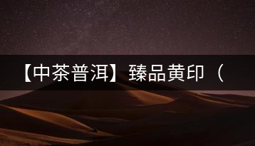 【中茶普洱】臻品黃?。ㄆ焚|(zhì)篇）
