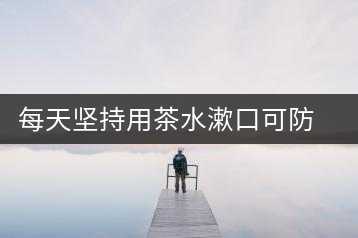 每天堅(jiān)持用茶水漱口可防流感