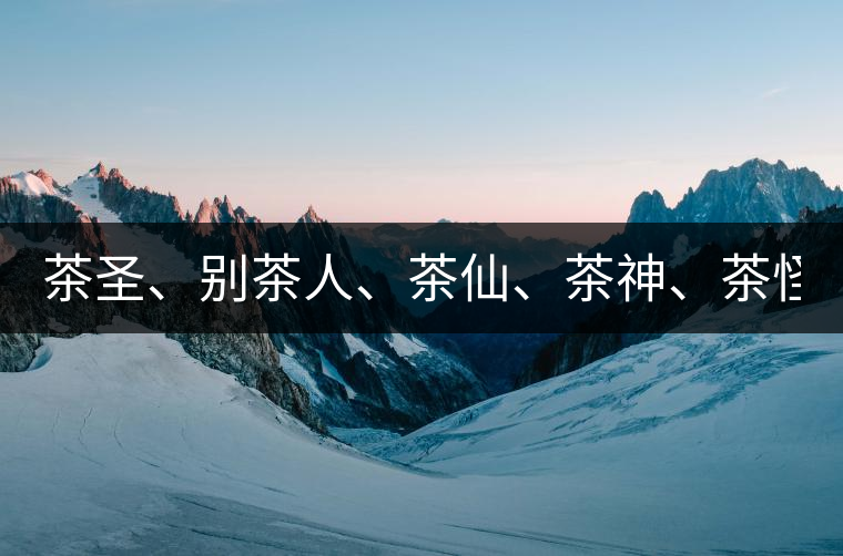 茶圣、別茶人、茶仙、茶神、茶怪五大茶人，你知道他...茶圣、別茶人、茶仙、茶神、茶怪五大茶人，你知道他們是誰嗎？