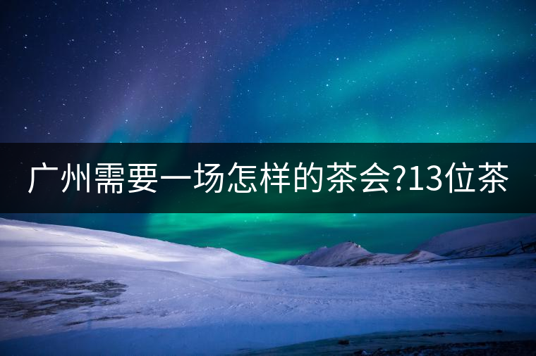 廣州需要一場(chǎng)怎樣的茶會(huì)?13位茶人，39款珍愛(ài)茶品，在...廣州需要一場(chǎng)怎樣的茶會(huì)？13位茶人，39款珍愛(ài)茶品，在這里揭曉
