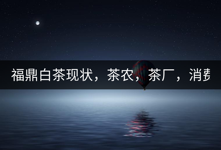 福鼎白茶現(xiàn)狀，茶農(nóng)，茶廠，消費(fèi)者如何三贏!福鼎白茶現(xiàn)狀，茶農(nóng)，茶廠，消費(fèi)者如何三贏！