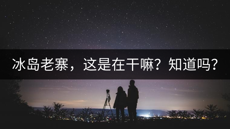 冰島老寨，這是在干嘛？知道嗎？