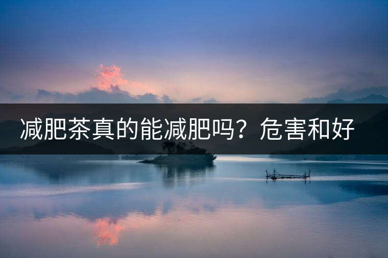 減肥茶真的能減肥嗎？危害和好處你一定得了解清楚！減肥講科學(xué)