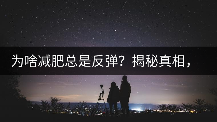 為啥減肥總是反彈？揭秘真相，喝減肥茶，助你減肥事半功倍！