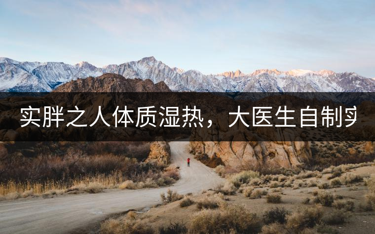 實(shí)胖之人體質(zhì)濕熱，大醫(yī)生自制實(shí)胖減肥茶，清熱利水...實(shí)胖之人體質(zhì)濕熱，大醫(yī)生自制實(shí)胖減肥茶，清熱利水又通便