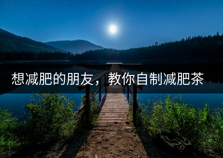 想減肥的朋友，教你自制減肥茶想減肥的朋友，教你自制減肥茶