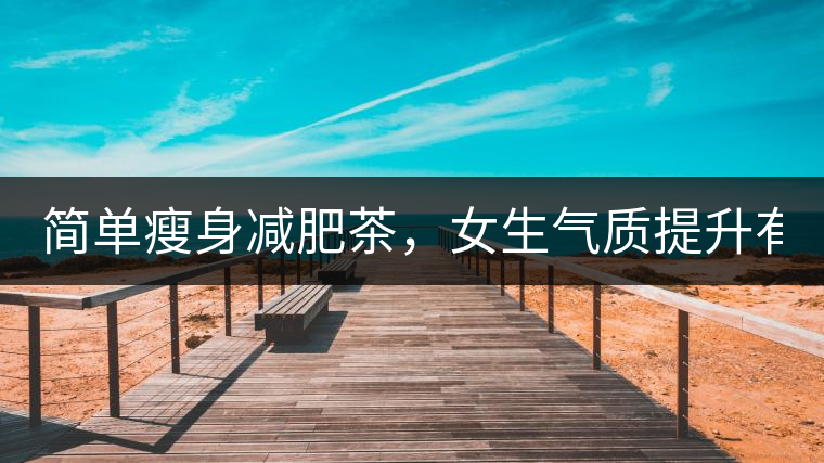 簡單瘦身減肥茶，女生氣質(zhì)提升有效果，小姐姐手把手...簡單瘦身減肥茶，女生氣質(zhì)提升有效果，小姐姐手把手教你制作方法