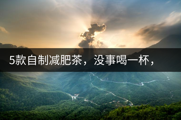 5款自制減肥茶，沒事喝一杯，或許一天比一天瘦5款自制減肥茶，沒事喝一杯，或許一天比一天瘦