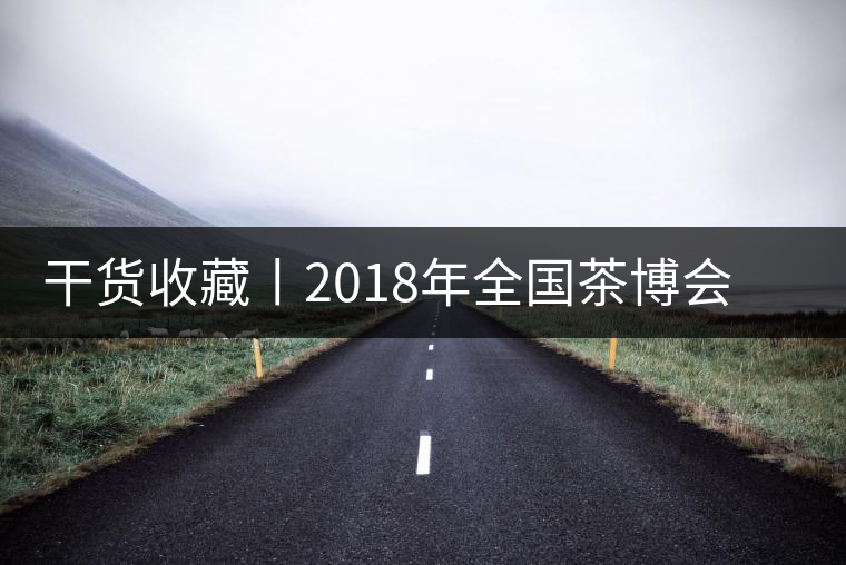 干貨收藏丨2018年全國(guó)茶博會(huì)、茶展會(huì)早知道干貨收藏丨2018年全國(guó)茶博會(huì)、茶展會(huì)早知道