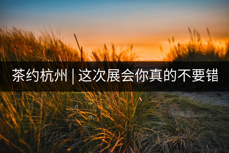 茶約杭州 | 這次展會(huì)你真的不要錯(cuò)過(guò)!茶約杭州 | 這次展會(huì)你真的不要錯(cuò)過(guò)！