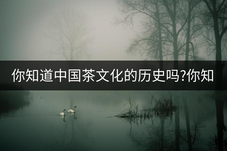 你知道中國茶文化的歷史嗎?你知道中國茶文化的歷史嗎？