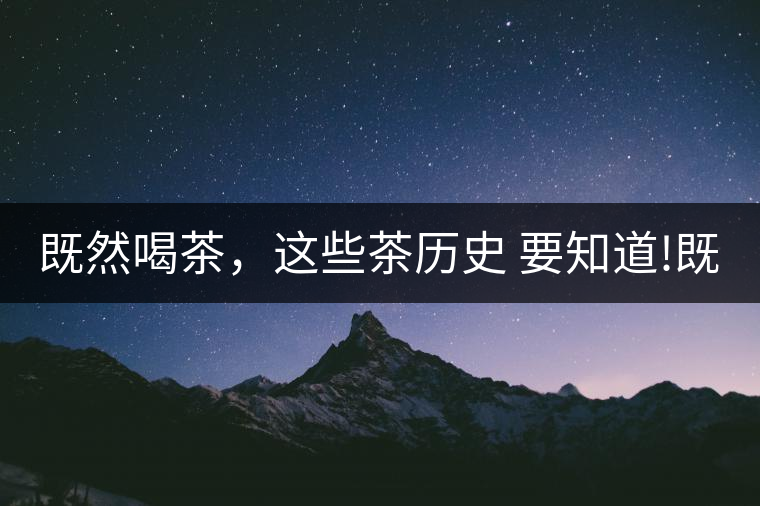 既然喝茶，這些茶歷史 要知道!既然喝茶，這些茶歷史 要知道！