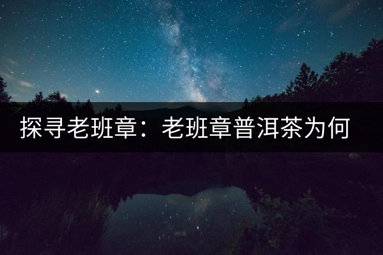 探尋老班章：老班章普洱茶為何稱王？