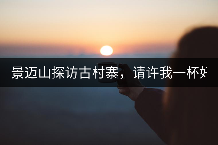 景邁山探訪古村寨，請?jiān)S我一杯好茶！