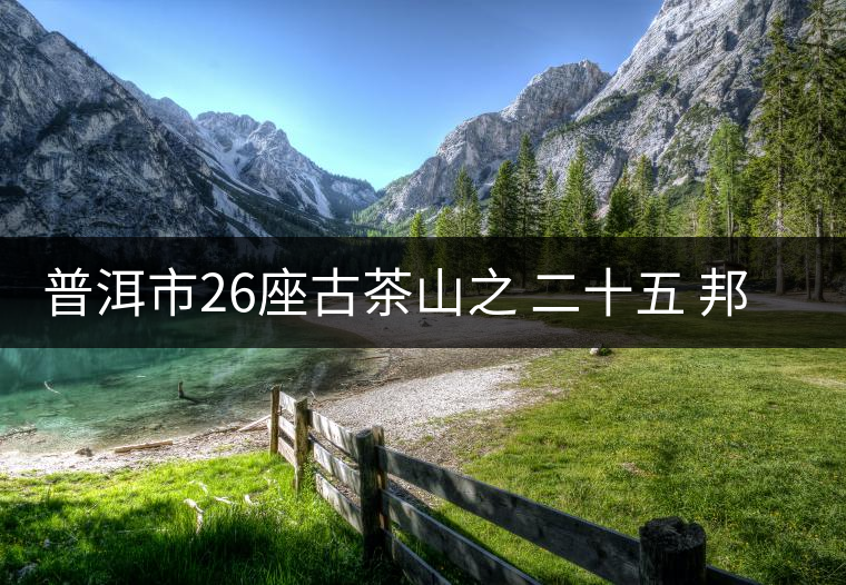 普洱市26座古茶山之 二十五 邦崴古茶山普洱市26座古茶山之 二十五 邦崴古茶山 普洱市26座古茶山之 二十五 邦崴古茶山普洱市26座古茶山之 二十五 邦崴古茶山