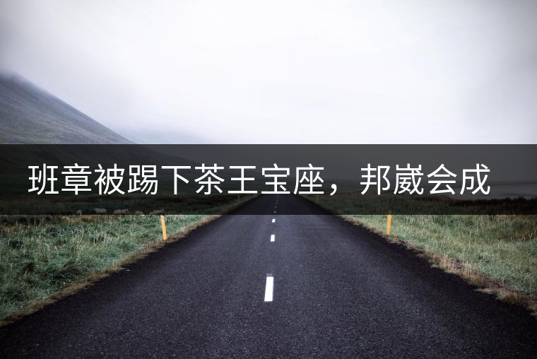 班章被踢下茶王寶座，邦崴會成為新茶王嗎?班章被踢下茶王寶座，邦崴會成為新茶王嗎？