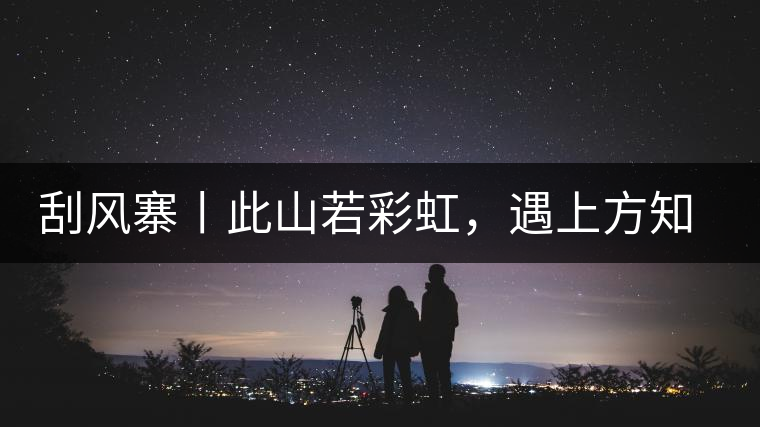 刮風(fēng)寨丨此山若彩虹，遇上方知有刮風(fēng)寨丨此山若彩虹，遇上方知有