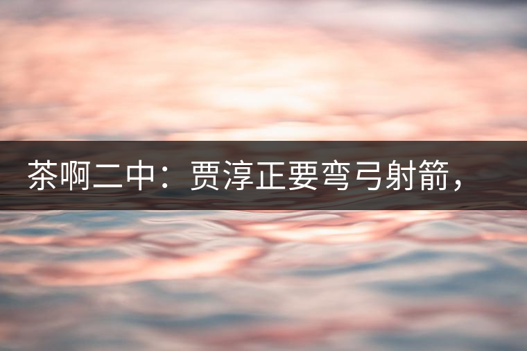 茶啊二中：賈淳正要彎弓射箭，艾主任打醒他的美夢，教室的燈壞了