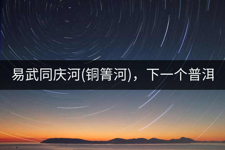 易武同慶河(銅箐河)，下一個(gè)普洱茶新貴?易武同慶河(銅箐河)，下一個(gè)普洱茶新貴？