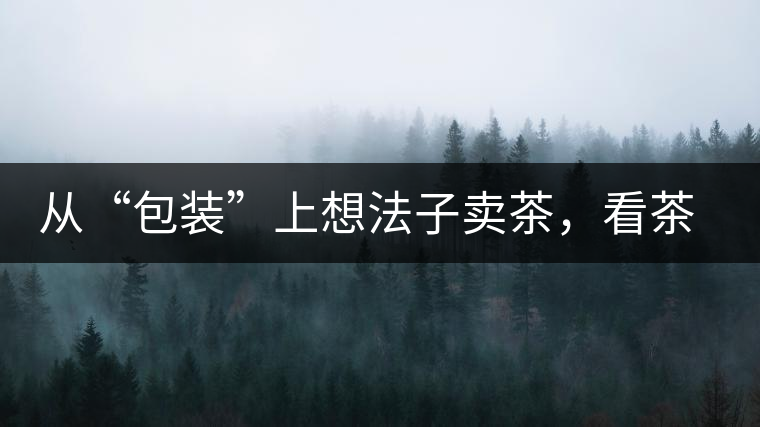 從“包裝”上想法子賣茶，看茶葉包裝如何腦洞大開