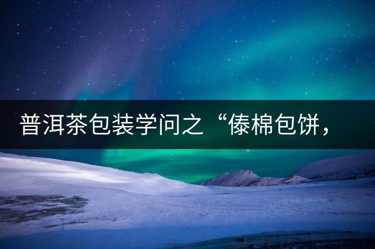 普洱茶包裝學問之“傣棉包餅，筍殼扎筒”，真正的細節(jié)完勝一切