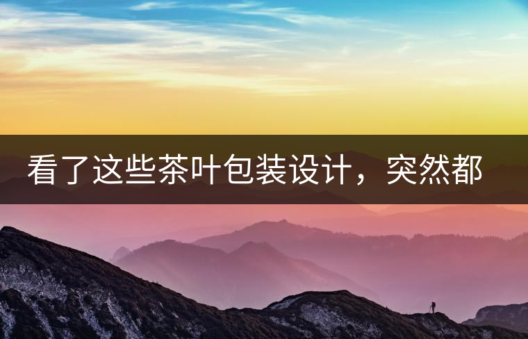 看了這些茶葉包裝設(shè)計(jì)，突然都想喝茶了看了這些茶葉包裝設(shè)計(jì)，突然都想喝茶了