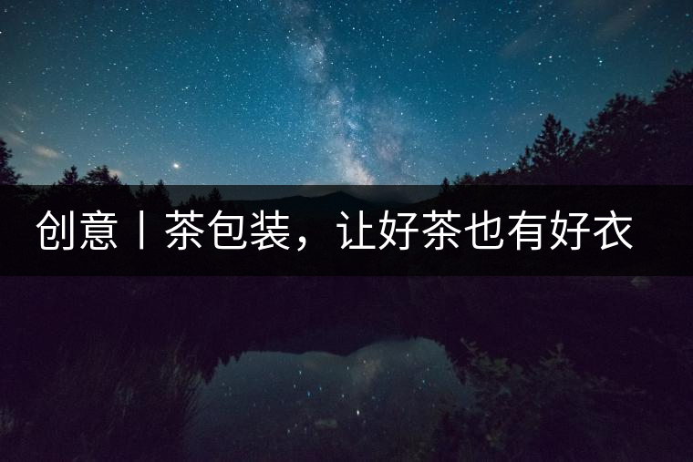 創(chuàng)意丨茶包裝，讓好茶也有好衣裳創(chuàng)意丨茶包裝，讓好茶也有好衣裳