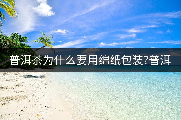 普洱茶為什么要用綿紙包裝?普洱茶為什么要用綿紙包裝？