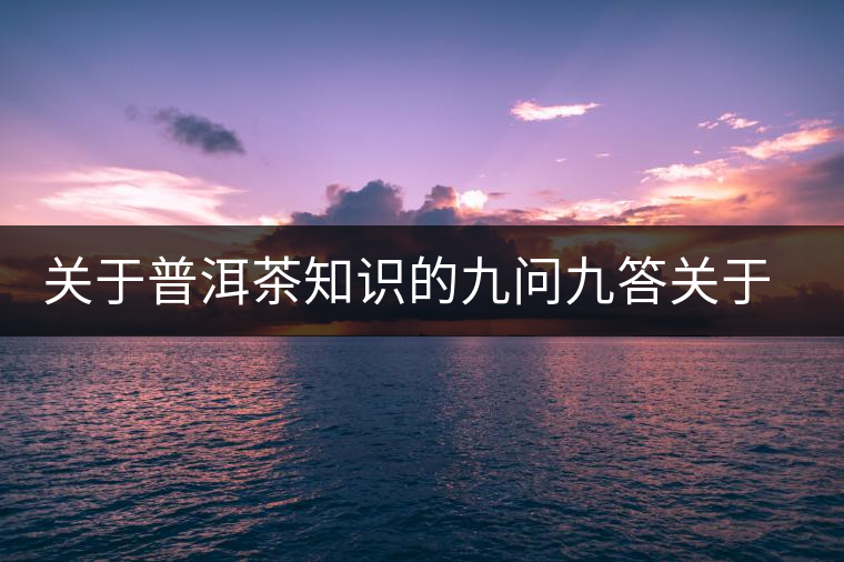 關(guān)于普洱茶知識的九問九答關(guān)于普洱茶知識的九問九答