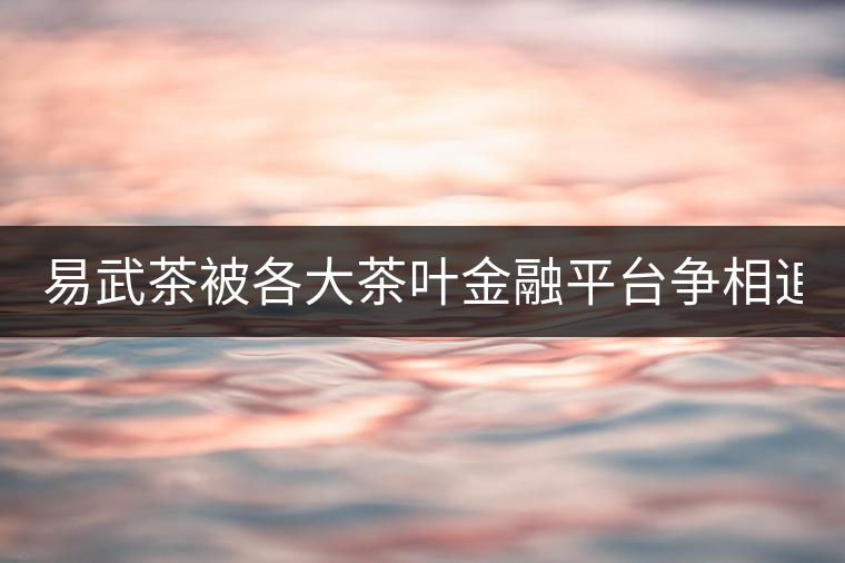 易武茶被各大茶葉金融平臺爭相追捧的背后，隱藏著什...易武茶被各大茶葉金融平臺爭相追捧的背后，隱藏著什么秘密？