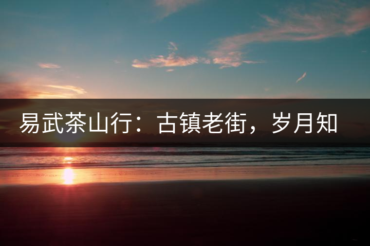 易武茶山行：古鎮(zhèn)老街，歲月知味