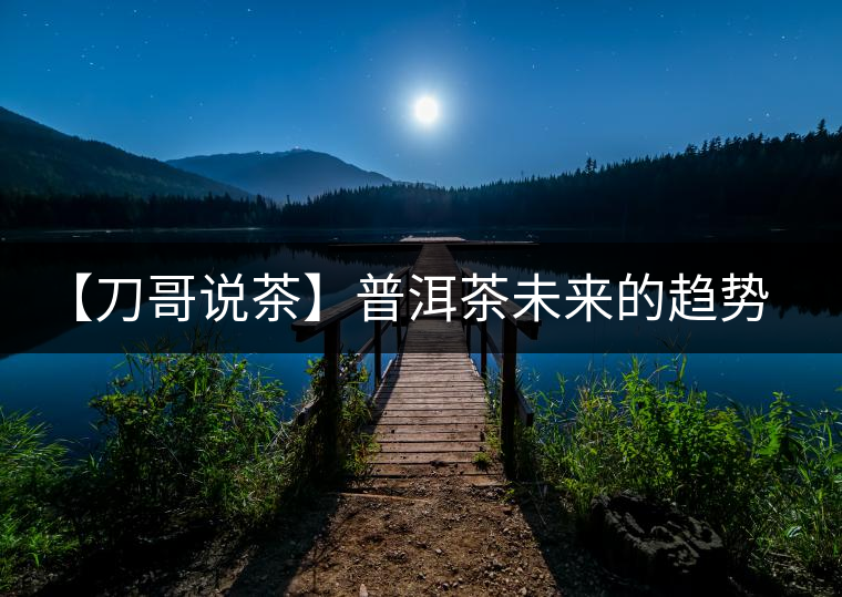 【刀哥說(shuō)茶】普洱茶未來(lái)的趨勢(shì)，我看好熟茶