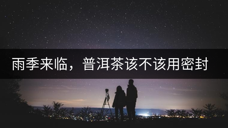 雨季來(lái)臨，普洱茶該不該用密封袋保存？