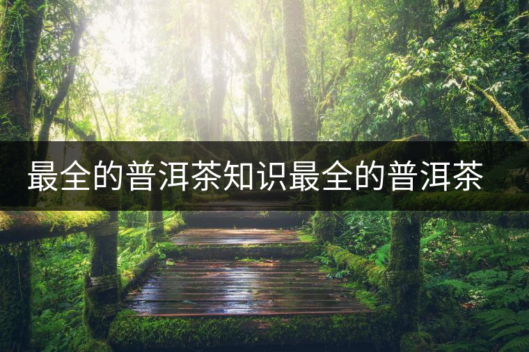 最全的普洱茶知識最全的普洱茶知識 最全的普洱茶知識最全的普洱茶知識