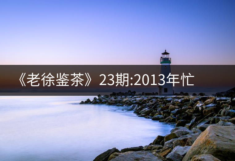 《老徐鑒茶》23期:2013年忙肺大樹(古樹)普洱茶春茶品...《老徐鑒茶》23期:2013年忙肺大樹(古樹)普洱茶春茶品鑒報告 《老徐鑒茶》23期:2013年忙肺大樹(古樹)普洱茶春茶品...《老徐鑒茶》23期:2013年忙肺大樹(古樹)普洱茶春茶品鑒報告