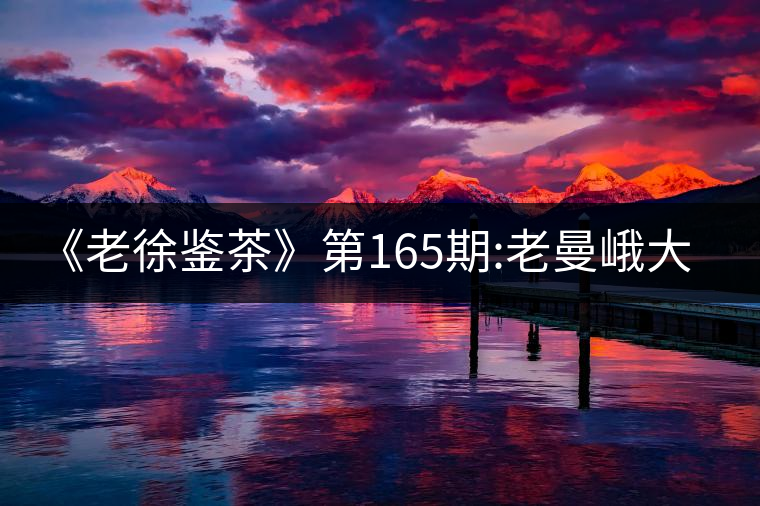 《老徐鑒茶》第165期:老曼峨大樹(shù)春茶品鑒報(bào)告(上海茶...《老徐鑒茶》第165期:老曼峨大樹(shù)春茶品鑒報(bào)告(上海茶友寄) 《老徐鑒茶》第165期:老曼峨大樹(shù)春茶品鑒報(bào)告(上海茶...《老徐鑒茶》第165期:老曼峨大樹(shù)春茶品鑒報(bào)告(上海茶友寄)