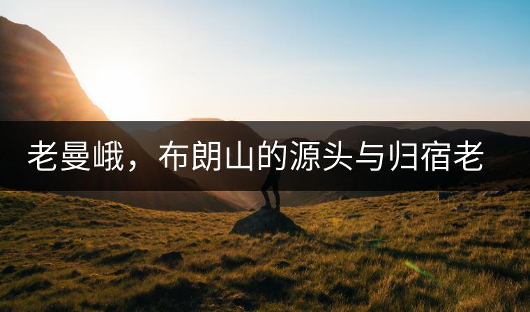 老曼峨，布朗山的源頭與歸宿老曼峨，布朗山的源頭與歸宿