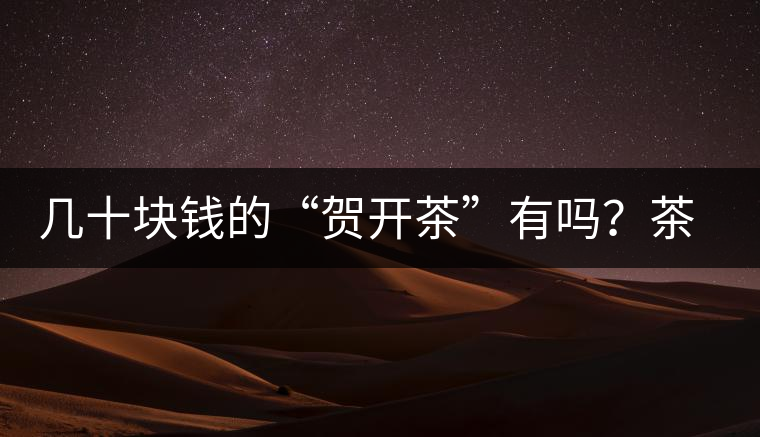 幾十塊錢的“賀開茶”有嗎？茶農(nóng)說有